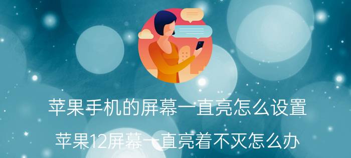 苹果手机的屏幕一直亮怎么设置 苹果12屏幕一直亮着不灭怎么办？